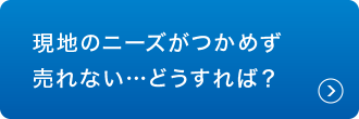 現地のニーズがつかめず売れない…どうすれば?