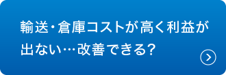 輸送・倉庫コストが高く利益が出ない…改善できる?